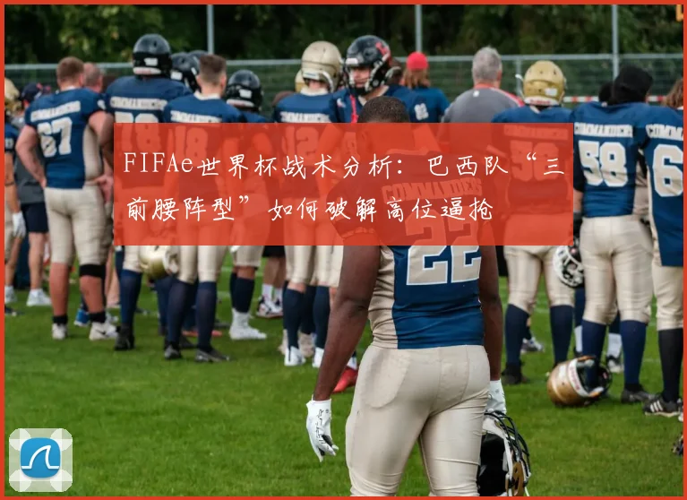FIFAe世界杯战术分析：巴西队“三前腰阵型”如何破解高位逼抢