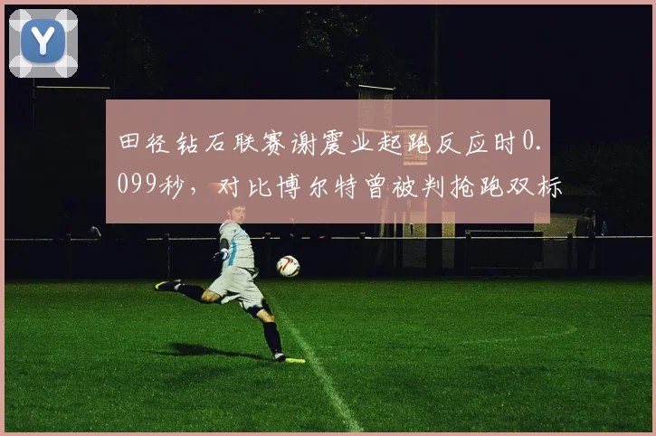 田径钻石联赛谢震业起跑反应时0.099秒,对比博尔特曾被判抢跑双标