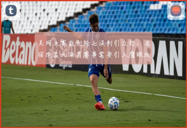 美网决赛裁判抢七误判引众怒，名宿炮轰大满贯赛事需要引入鹰眼改革