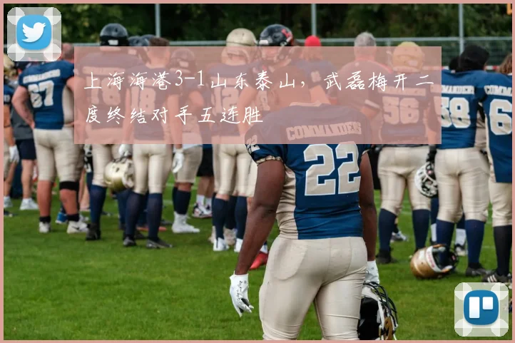上海海港3-1山东泰山,武磊梅开二度终结对手五连胜