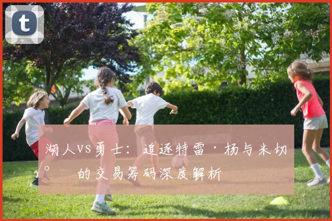 湖人vs勇士：追逐特雷·杨与米切尔的交易筹码深度解析