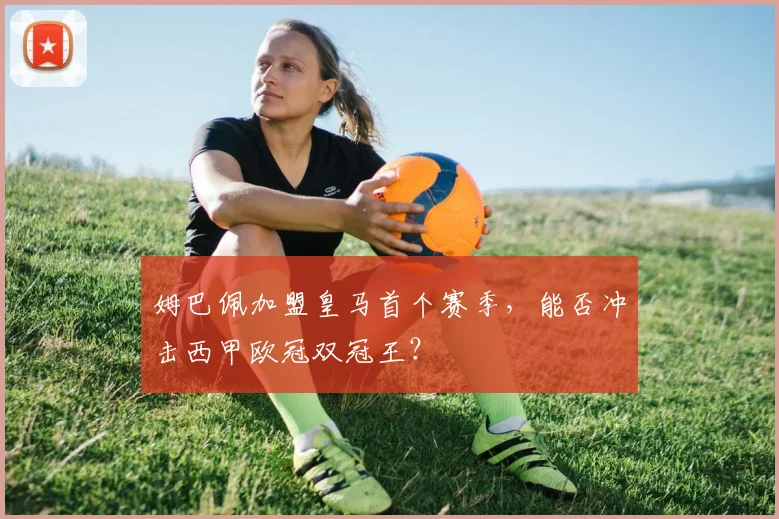 姆巴佩加盟皇马首个赛季,能否冲击西甲欧冠双冠王?
