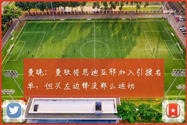 曼晚：曼联将恩迪亚耶加入引援名单，但买左边锋没那么迫切