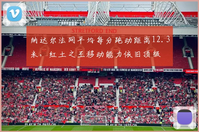 纳达尔法网平均每分跑动距离12.3米,红土之王移动能力依旧顶级