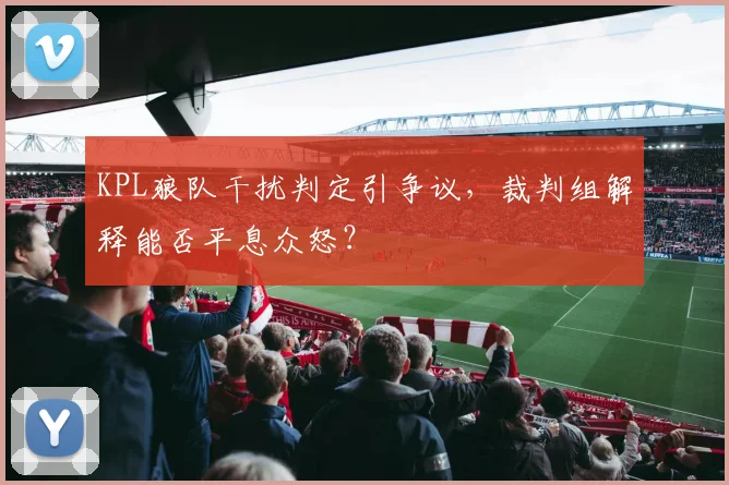 KPL狼队干扰判定引争议,裁判组解释能否平息众怒?