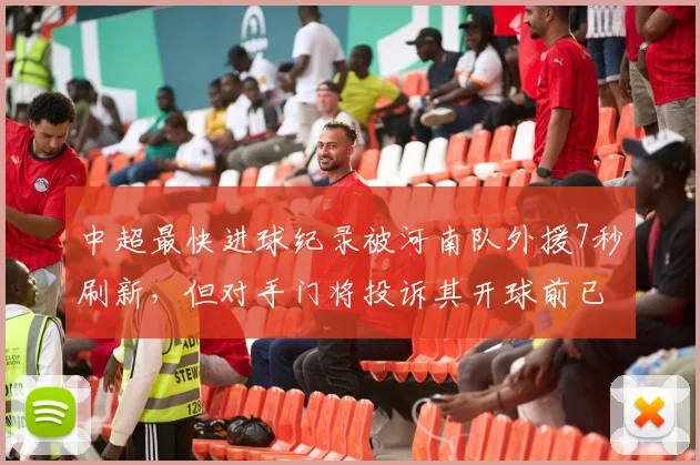 中超最快进球纪录被河南队外援7秒刷新,但对手门将投诉其开球前已提前移动遭VAR否决