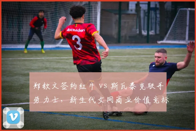 郑钦文签约红牛 vs 斯瓦泰克联手劳力士,新生代女网商业价值竞标白热化