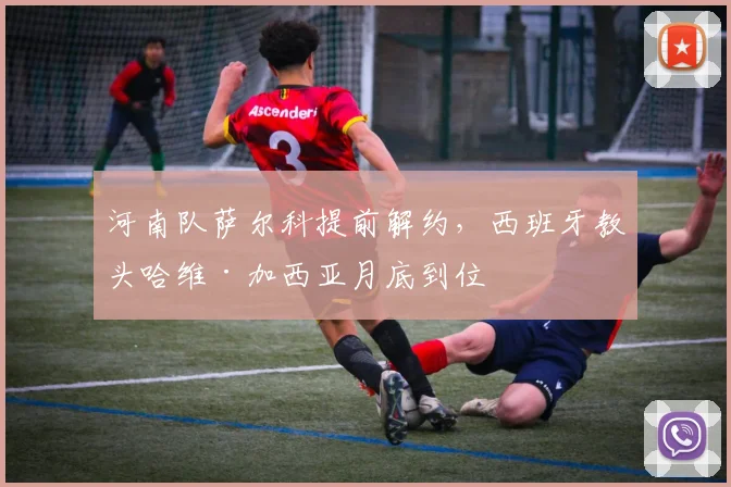 河南队萨尔科提前解约,西班牙教头哈维·加西亚月底到位